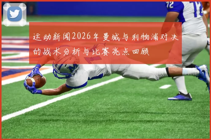 运动新闻2026年曼城与利物浦对决的战术分析与比赛亮点回顾