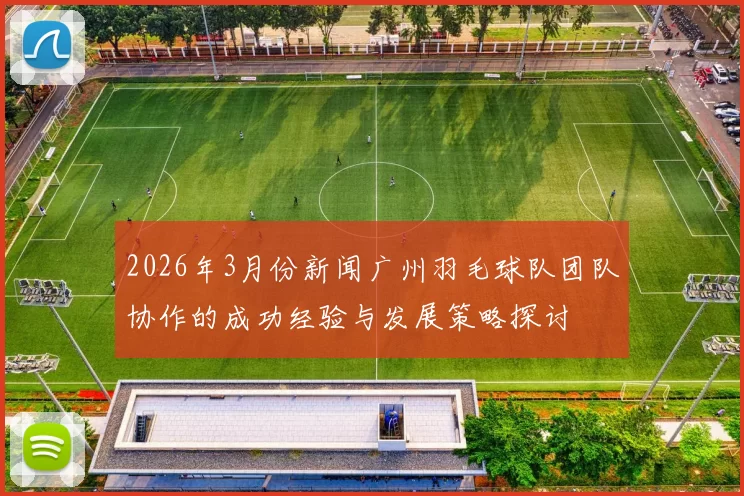 2026年3月份新闻广州羽毛球队团队协作的成功经验与发展策略探讨