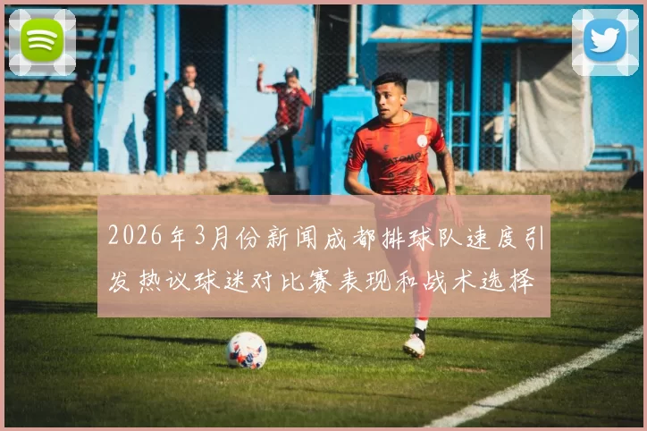 2026年3月份新闻成都排球队速度引发热议球迷对比赛表现和战术选择展开激烈讨论