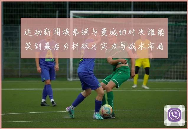 运动新闻埃弗顿与曼城的对决谁能笑到最后分析双方实力与战术布局