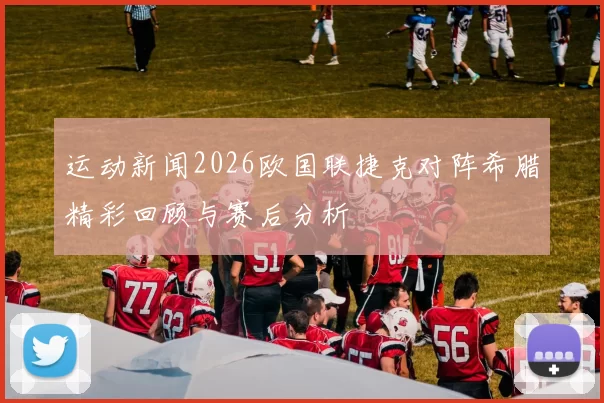 运动新闻2026欧国联捷克对阵希腊精彩回顾与赛后分析